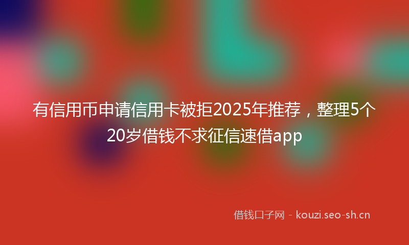有信用币申请信用卡被拒2025年推荐，整理5个20岁借钱不求征信速借app