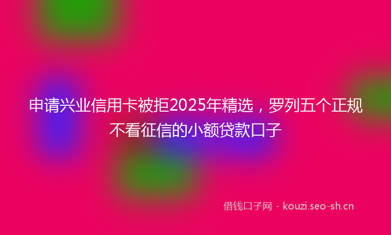 申请兴业信用卡被拒2025年精选，罗列五个正规不看征信的小额贷款口子