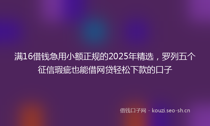 满16借钱急用小额正规的2025年精选，罗列五个征信瑕疵也能借网贷轻松下款的口子