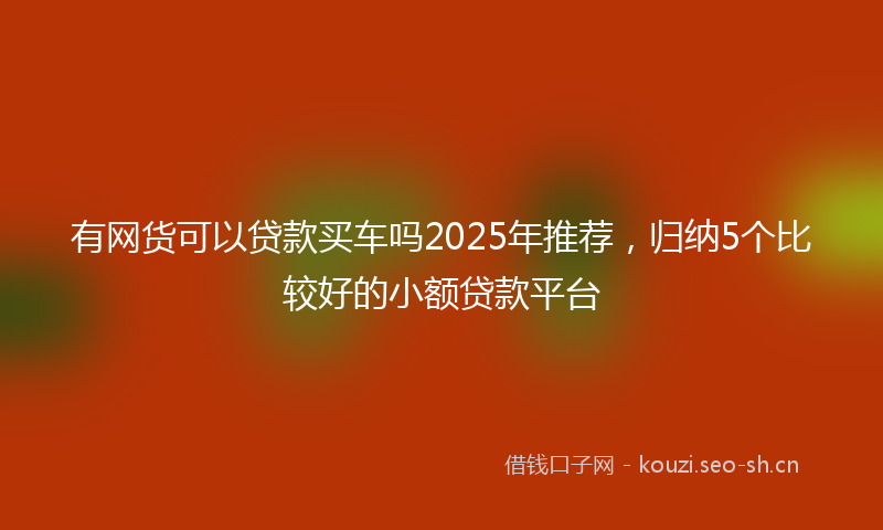 有网货可以贷款买车吗2025年推荐，归纳5个比较好的小额贷款平台