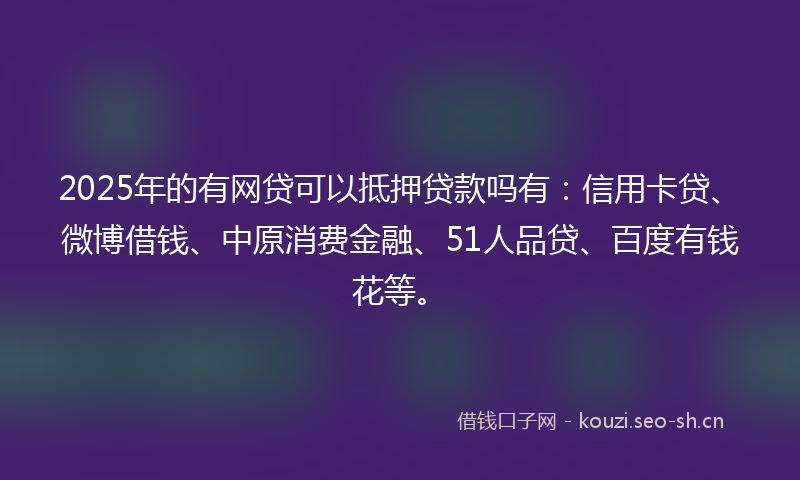 2025年的有网贷可以抵押贷款吗有：信用卡贷、微博借钱、中原消费金融、51人品贷、百度有钱花等。