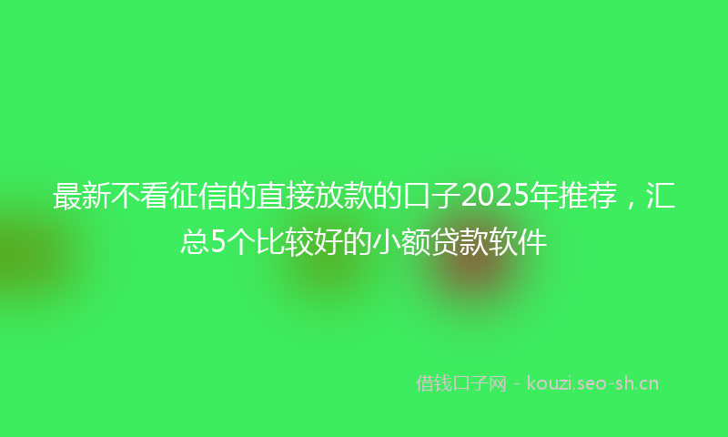 最新不看征信的直接放款的口子2025年推荐，汇总5个比较好的小额贷款软件