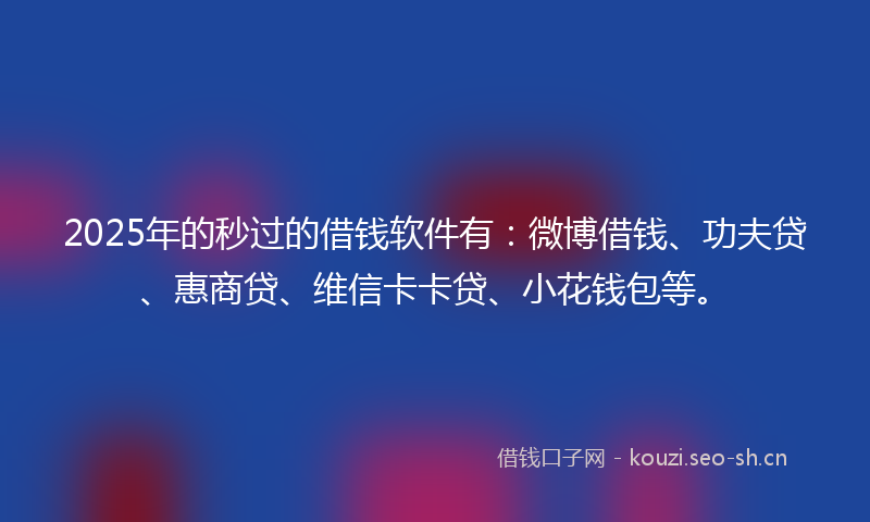 2025年的秒过的借钱软件有:微博借钱、功夫贷、惠商贷、维信卡卡贷、小花钱包等。