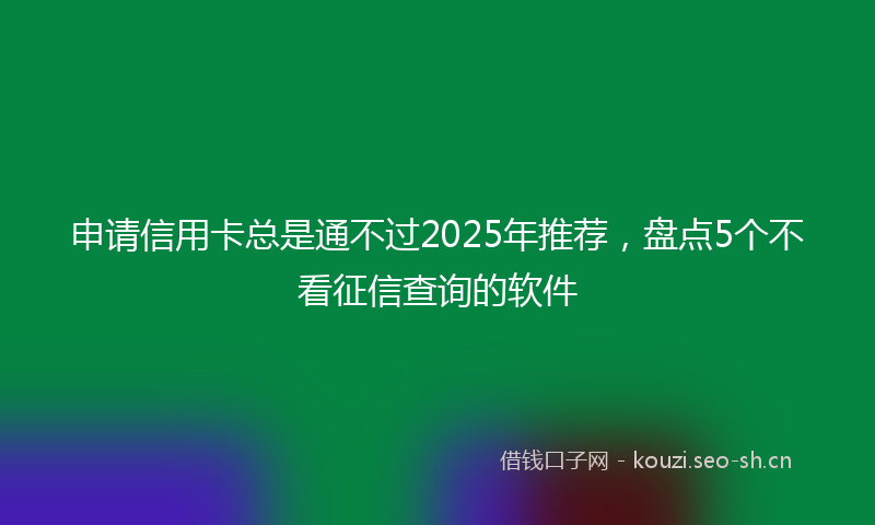 申请信用卡总是通不过2025年推荐，盘点5个不看征信查询的软件