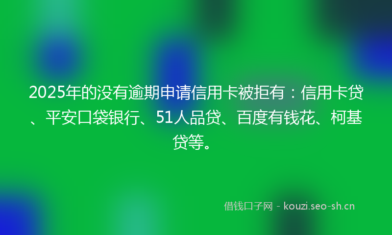 2025年的没有逾期申请信用卡被拒有：信用卡贷、平安口袋银行、51人品贷、百度有钱花、柯基贷等。