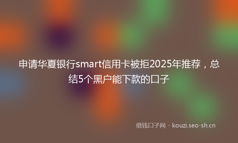 申请华夏银行smart信用卡被拒2025年推荐，总结5个黑户能下款的口子