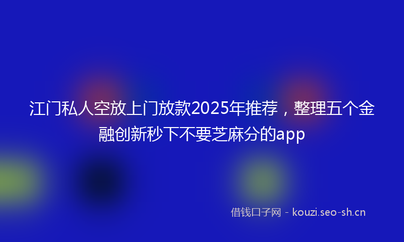 江门私人空放上门放款2025年推荐，整理五个金融创新秒下不要芝麻分的app