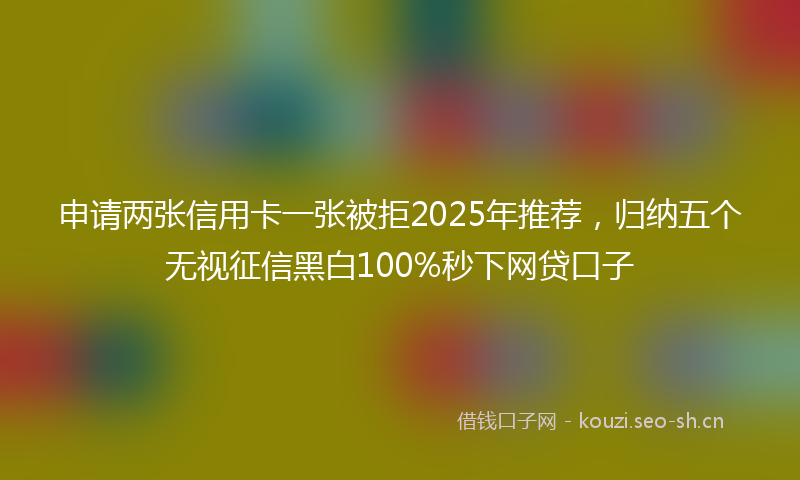 申请两张信用卡一张被拒2025年推荐，归纳五个无视征信黑白100%秒下网贷口子