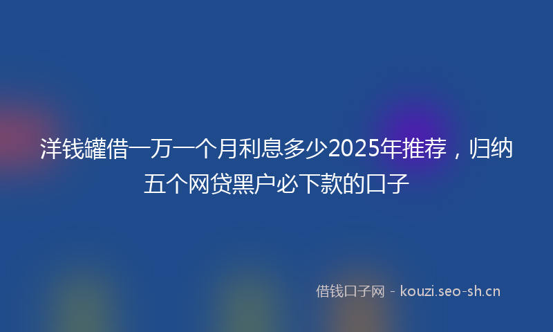 洋钱罐借一万一个月利息多少2025年推荐，归纳五个网贷黑户必下款的口子