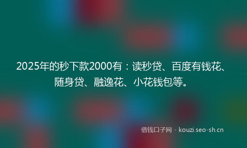 2025年的秒下款2000有：读秒贷、百度有钱花、随身贷、融逸花、小花钱包等。