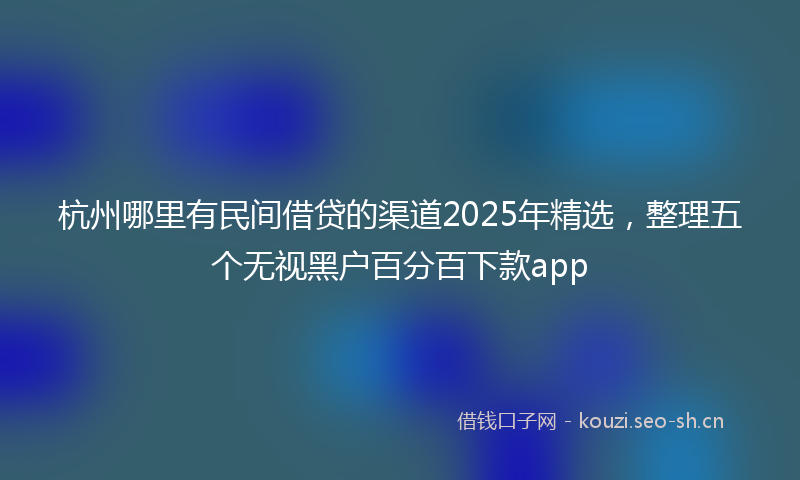 杭州哪里有民间借贷的渠道2025年精选，整理五个无视黑户百分百下款app