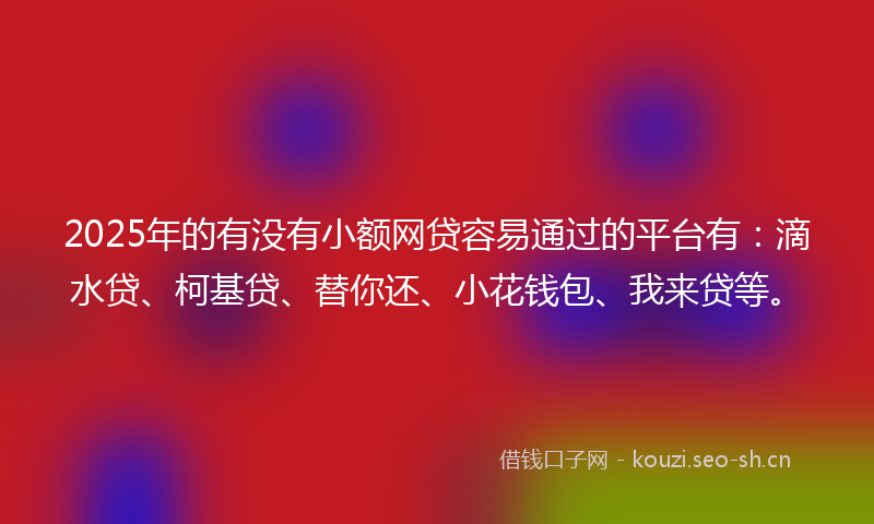 2025年的有没有小额网贷容易通过的平台有：滴水贷、柯基贷、替你还、小花钱包、我来贷等。