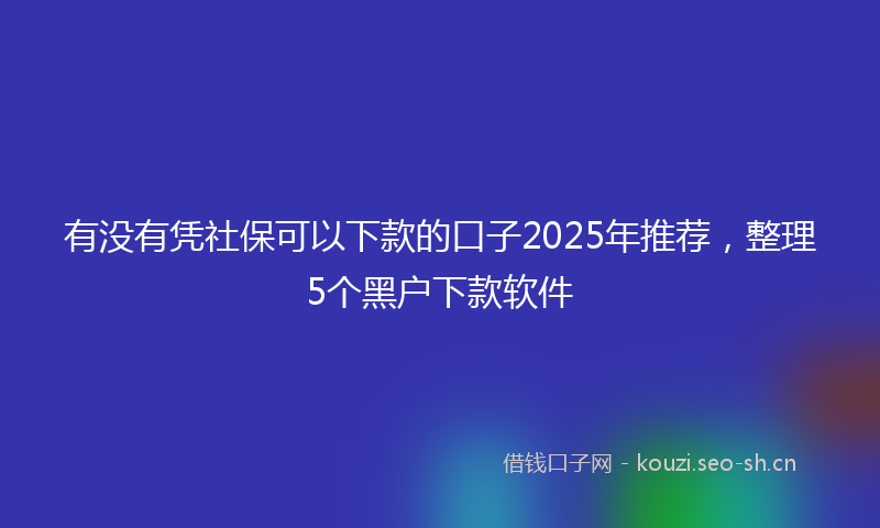 有没有凭社保可以下款的口子2025年推荐，整理5个黑户下款软件