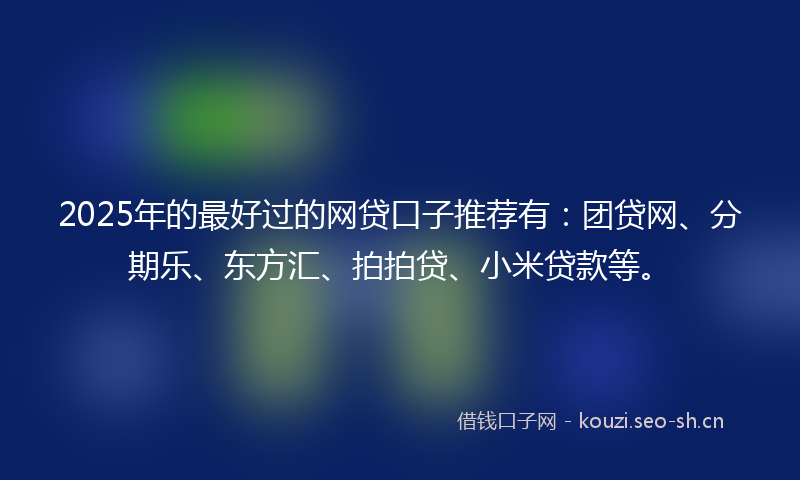 2025年的最好过的网贷口子推荐有：团贷网、分期乐、东方汇、拍拍贷、小米贷款等。
