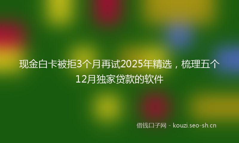 现金白卡被拒3个月再试2025年精选，梳理五个12月独家贷款的软件