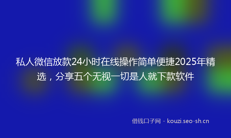 私人微信放款24小时在线操作简单便捷2025年精选，分享五个无视一切是人就下款软件