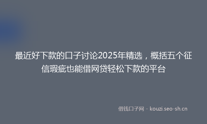 最近好下款的口子讨论2025年精选，概括五个征信瑕疵也能借网贷轻松下款的平台
