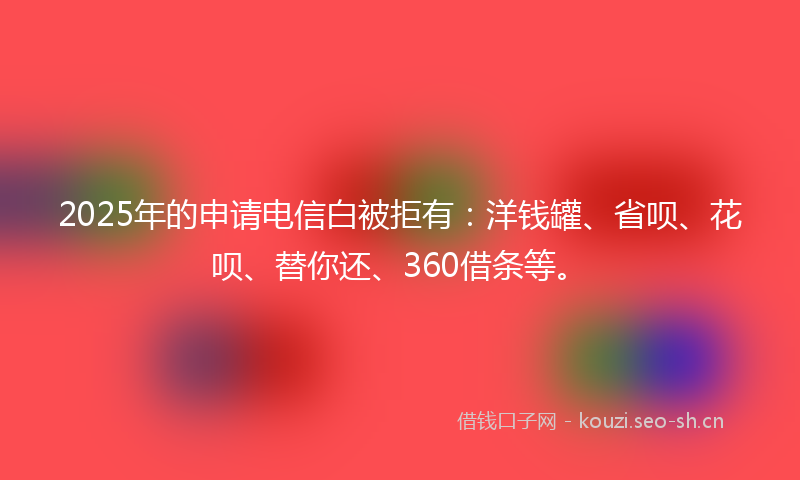 2025年的申请电信白被拒有：洋钱罐、省呗、花呗、替你还、360借条等。