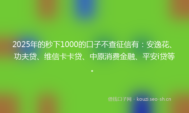 2025年的秒下1000的口子不查征信有：安逸花、功夫贷、维信卡卡贷、中原消费金融、平安i贷等。
