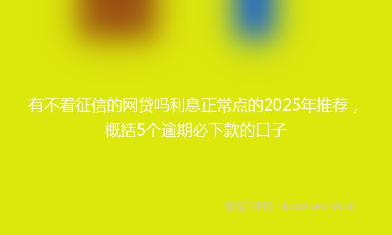 有不看征信的网贷吗利息正常点的2025年推荐，概括5个逾期必下款的口子