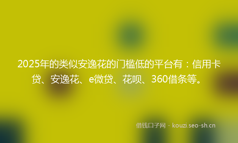 2025年的类似安逸花的门槛低的平台有：信用卡贷、安逸花、e微贷、花呗、360借条等。