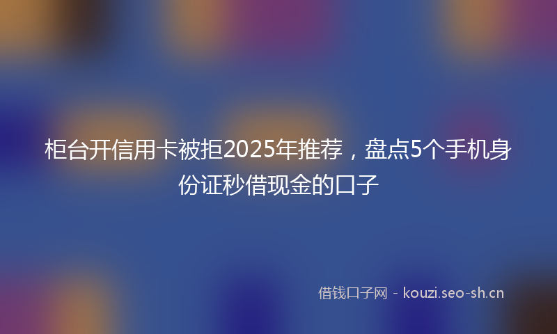 柜台开信用卡被拒2025年推荐，盘点5个手机身份证秒借现金的口子