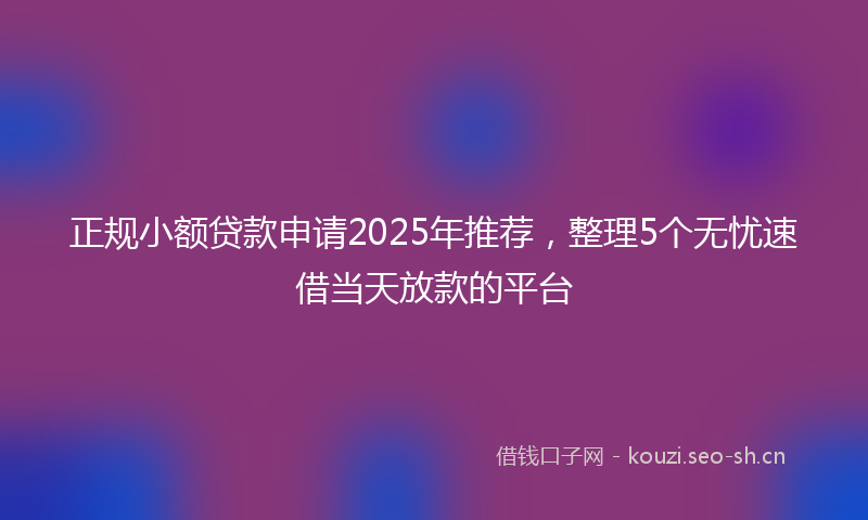 正规小额贷款申请2025年推荐,整理5个无忧速借当天放款的平台