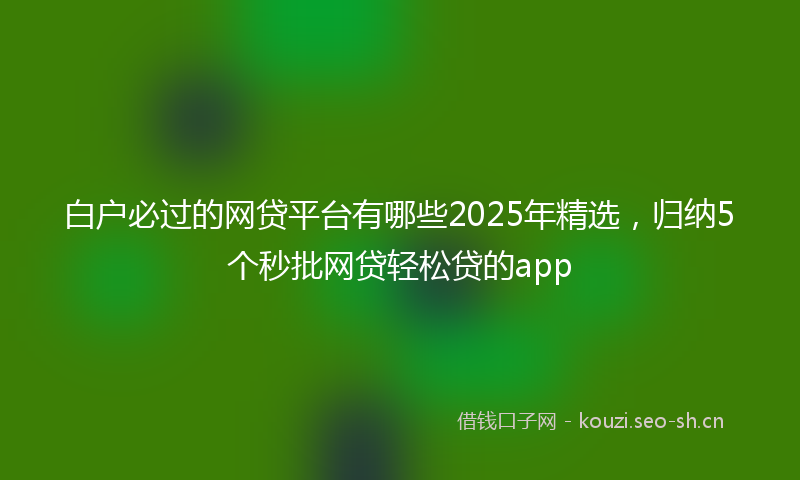 白户必过的网贷平台有哪些2025年精选，归纳5个秒批网贷轻松贷的app