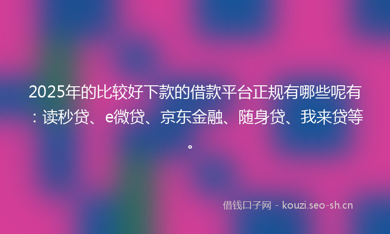 2025年的比较好下款的借款平台正规有哪些呢有：读秒贷、e微贷、京东金融、随身贷、我来贷等。