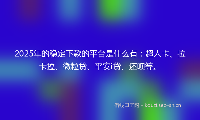 2025年的稳定下款的平台是什么有:超人卡、拉卡拉、微粒贷、平安i贷、还呗等。