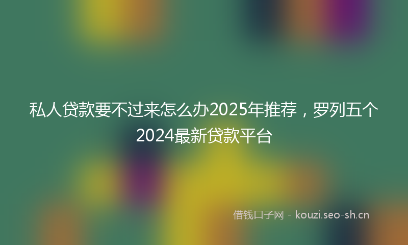 私人贷款要不过来怎么办2025年推荐，罗列五个2024最新贷款平台