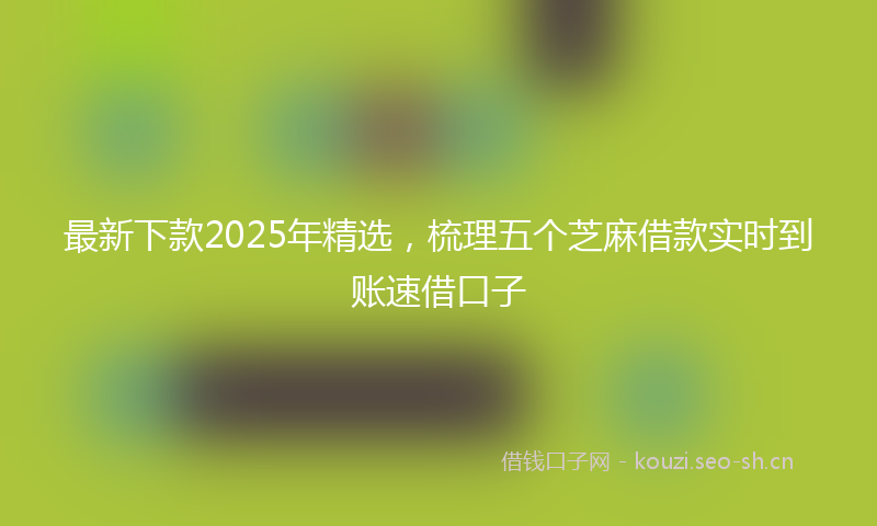 最新下款2025年精选,梳理五个芝麻借款实时到账速借口子