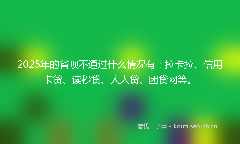 2025年的省呗不通过什么情况有：拉卡拉、信用卡贷、读秒贷、人人贷、团贷网等。