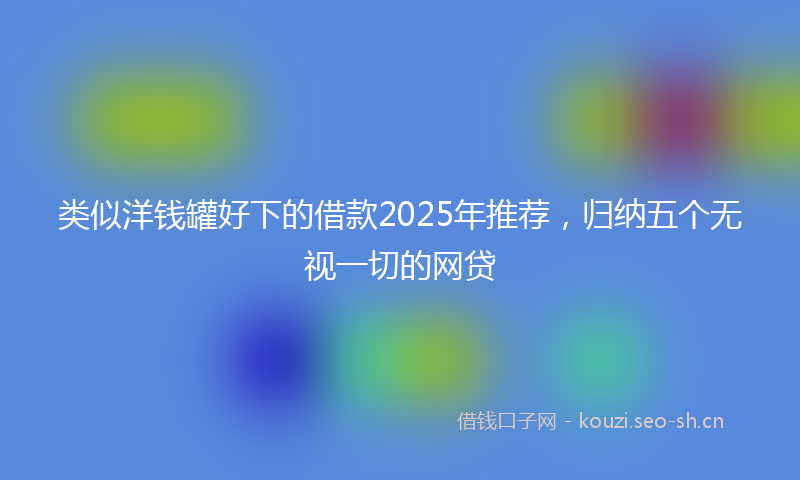 类似洋钱罐好下的借款2025年推荐,归纳五个无视一切的网贷