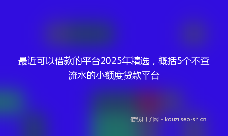 最近可以借款的平台2025年精选，概括5个不查流水的小额度贷款平台