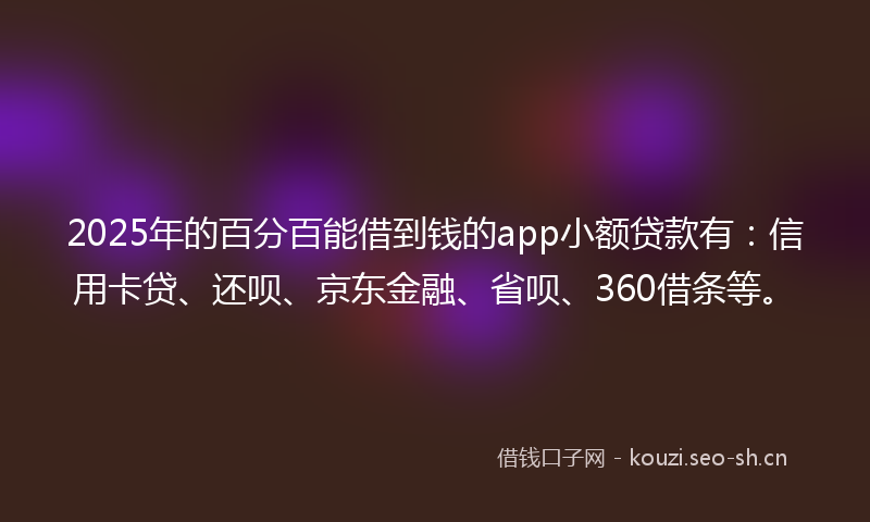 2025年的百分百能借到钱的app小额贷款有：信用卡贷、还呗、京东金融、省呗、360借条等。
