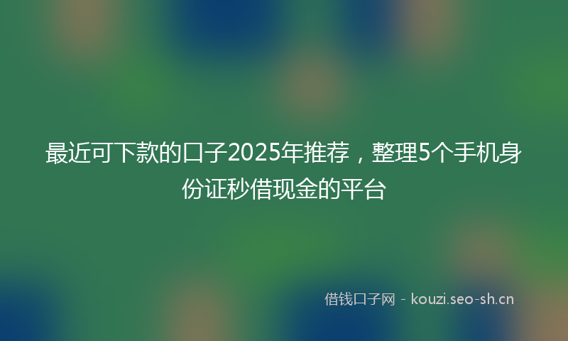 最近可下款的口子2025年推荐，整理5个手机身份证秒借现金的平台