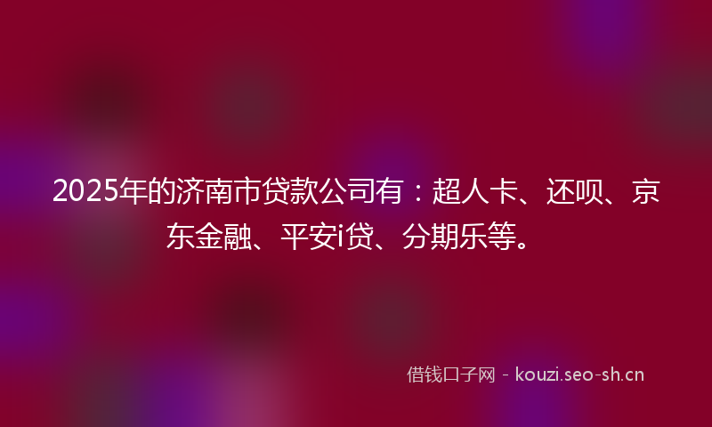 2025年的济南市贷款公司有：超人卡、还呗、京东金融、平安i贷、分期乐等。