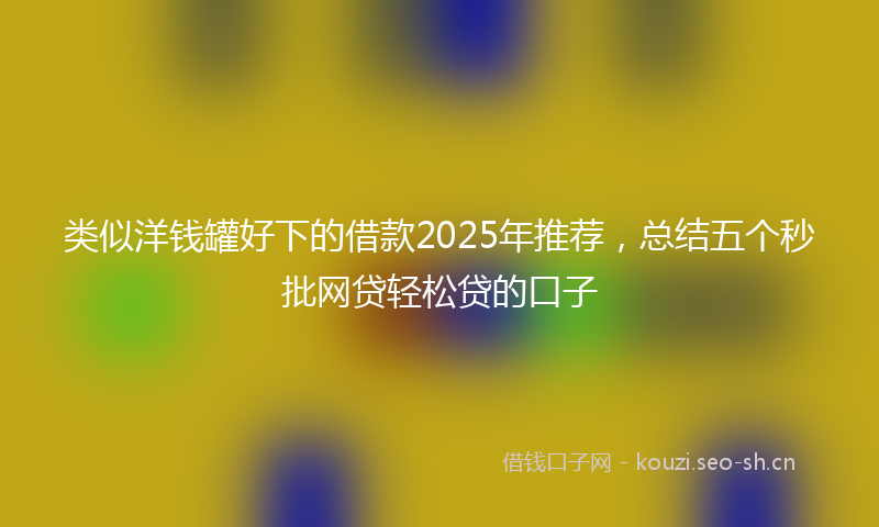 类似洋钱罐好下的借款2025年推荐，总结五个秒批网贷轻松贷的口子