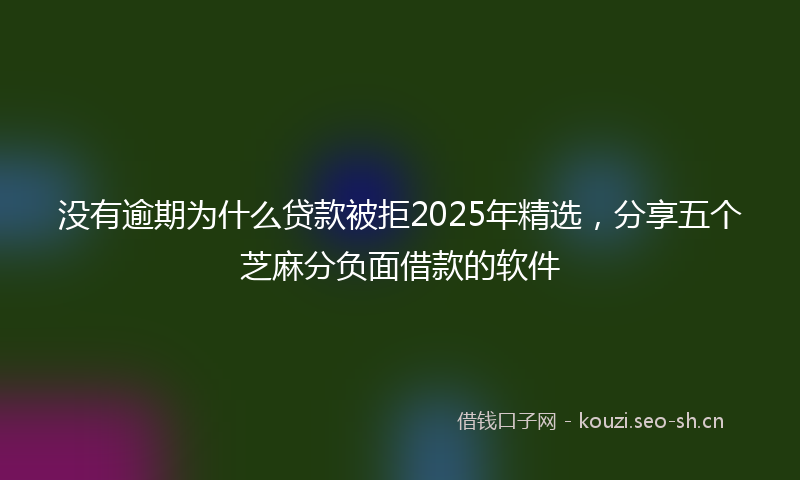 没有逾期为什么贷款被拒2025年精选，分享五个芝麻分负面借款的软件