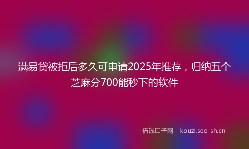 满易贷被拒后多久可申请2025年推荐，归纳五个芝麻分700能秒下的软件