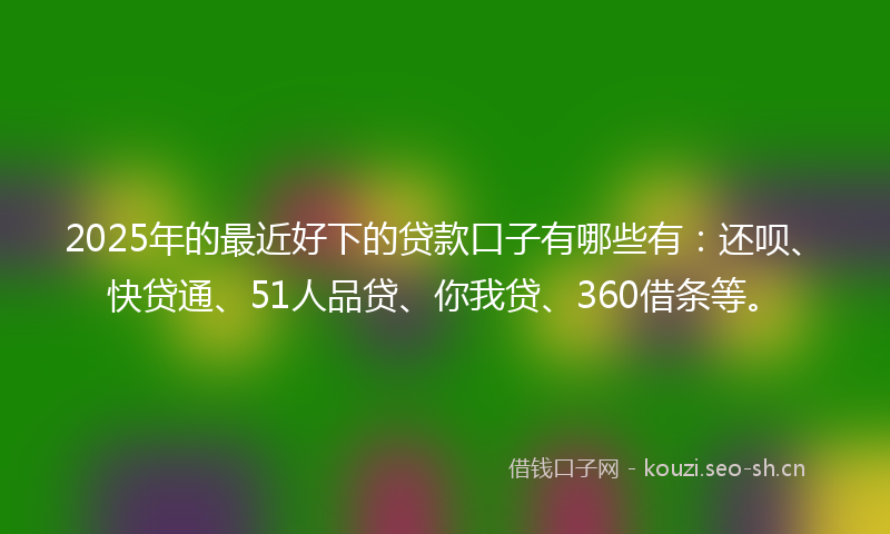 2025年的最近好下的贷款口子有哪些有：还呗、快贷通、51人品贷、你我贷、360借条等。