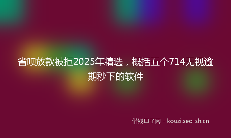 省呗放款被拒2025年精选，概括五个714无视逾期秒下的软件