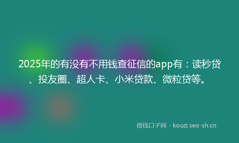 2025年的有没有不用钱查征信的app有：读秒贷、投友圈、超人卡、小米贷款、微粒贷等。