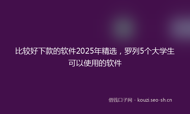 比较好下款的软件2025年精选，罗列5个大学生可以使用的软件