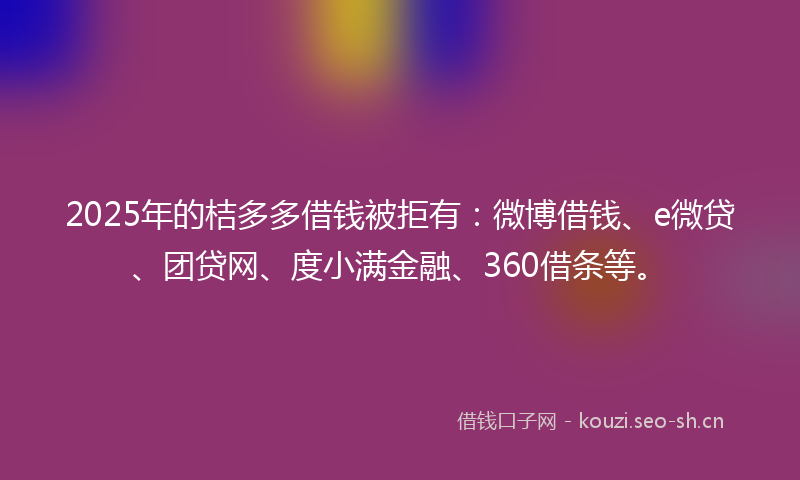 2025年的桔多多借钱被拒有：微博借钱、e微贷、团贷网、度小满金融、360借条等。