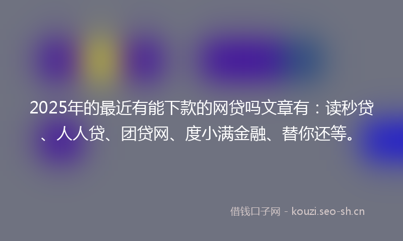 2025年的最近有能下款的网贷吗文章有：读秒贷、人人贷、团贷网、度小满金融、替你还等。