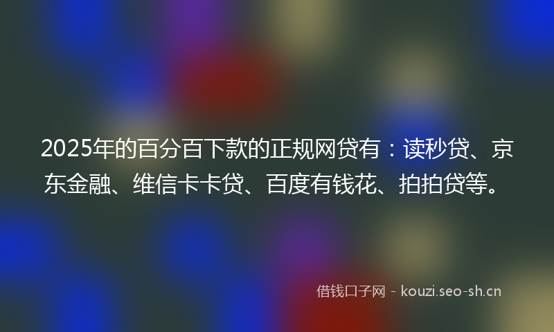 2025年的百分百下款的正规网贷有:读秒贷、京东金融、维信卡卡贷、百度有钱花、拍拍贷等。