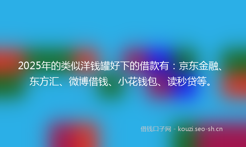 2025年的类似洋钱罐好下的借款有：京东金融、东方汇、微博借钱、小花钱包、读秒贷等。