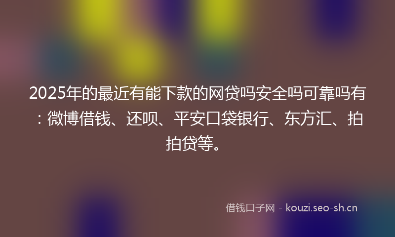 2025年的最近有能下款的网贷吗安全吗可靠吗有：微博借钱、还呗、平安口袋银行、东方汇、拍拍贷等。